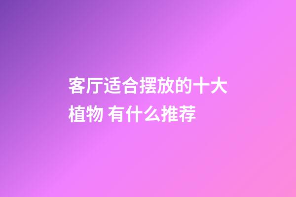 客厅适合摆放的十大植物 有什么推荐